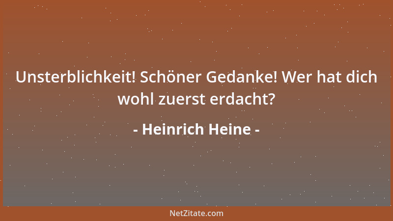 Heinrich Heine - Unsterblichkeit! Schöner Gedanke! Wer hat dich wohl zuerst erdacht?...