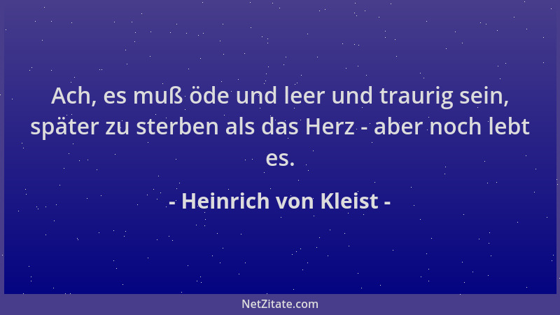 Heinrich von Kleist - Ach, es muß öde und leer und traurig sein, später zu sterben als das Herz - aber noch lebt es....
