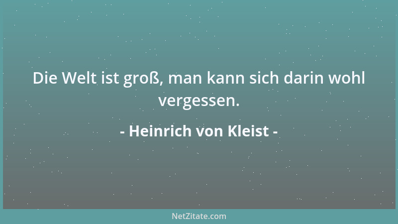 Heinrich von Kleist - Die Welt ist groß, man kann sich darin wohl vergessen....