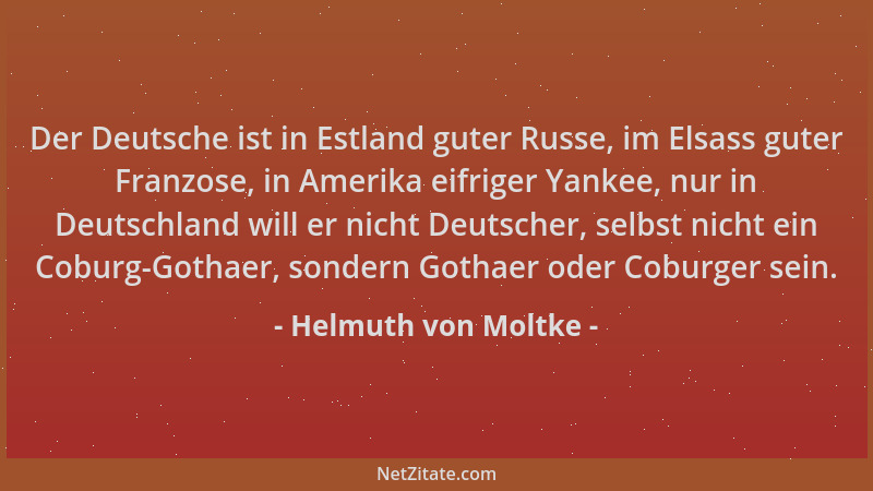 Helmuth von Moltke - Der Deutsche ist in Estland guter Russe, im Elsass guter Franzose, in Amerika eifriger Yankee, nur in...