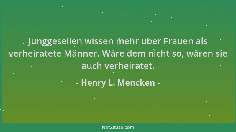 Henry L. Mencken - Junggesellen wissen mehr über Frauen als verheiratete Männer. Wäre dem nicht so, wären sie auch verheira...