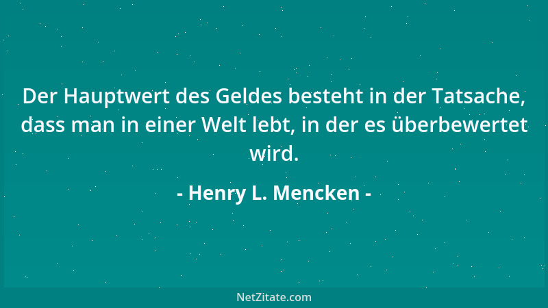 Henry L. Mencken - Der Hauptwert des Geldes besteht in der Tatsache, dass man in einer Welt lebt, in der es überbewertet wi...