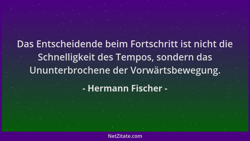 Hermann Fischer - Das Entscheidende beim Fortschritt ist nicht die Schnelligkeit des Tempos, sondern das Ununterbrochene de...