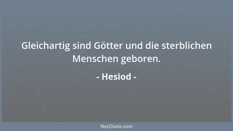 Hesiod - Gleichartig sind Götter und die sterblichen Menschen geboren....
