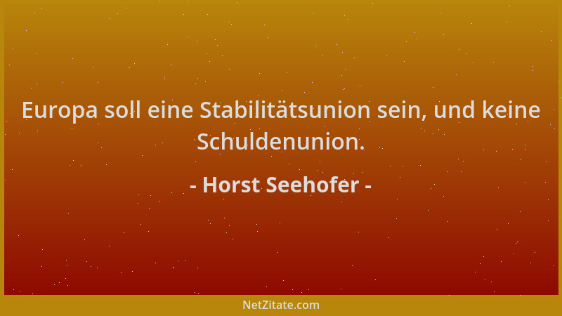 Horst Seehofer - Europa soll eine Stabilitätsunion sein, und keine Schuldenunion....