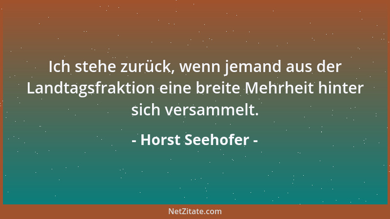 Horst Seehofer - Ich stehe zurück, wenn jemand aus der Landtagsfraktion eine breite Mehrheit hinter sich versammelt....