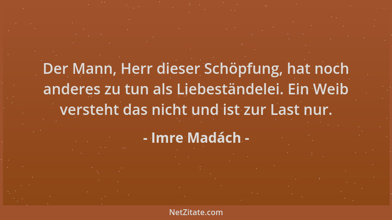Imre Madách - Der Mann, Herr dieser Schöpfung, hat noch anderes zu tun als Liebeständelei. Ein Weib versteht das nicht und...