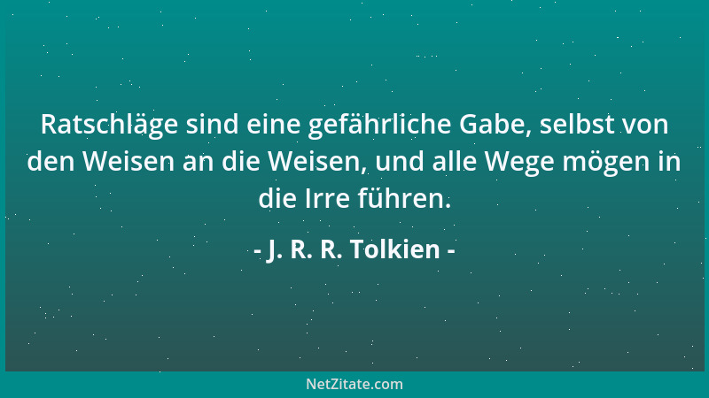 J. R. R. Tolkien - Ratschläge sind eine gefährliche Gabe, selbst von den Weisen an die Weisen, und alle Wege mögen in die I...
