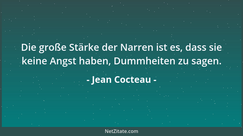 Jean Cocteau - Die große Stärke der Narren ist es, dass sie keine Angst haben, Dummheiten zu sagen....