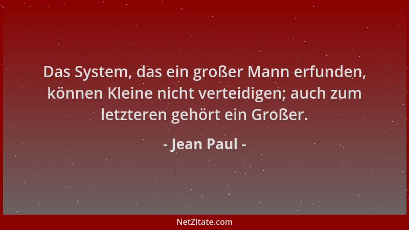 Jean Paul - Das System, das ein großer Mann erfunden, können Kleine nicht verteidigen; auch zum letzteren gehört ein Großer...