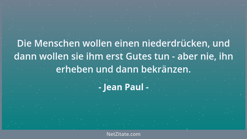 Jean Paul - Die Menschen wollen einen niederdrücken, und dann wollen sie ihm erst Gutes tun - aber nie, ihn erheben und dan...