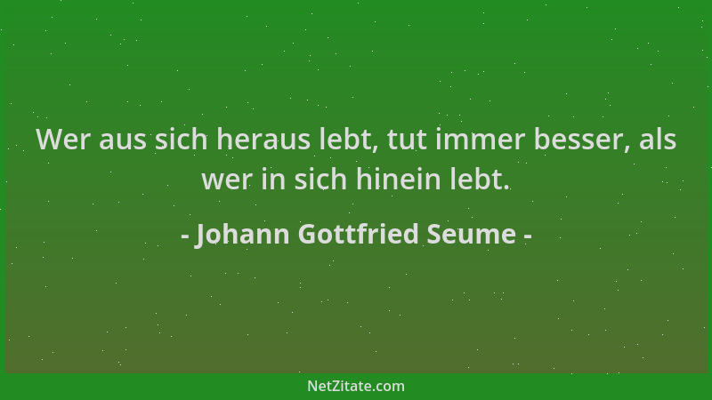 Johann Gottfried Seume - Wer aus sich heraus lebt, tut immer besser, als wer in sich hinein lebt....