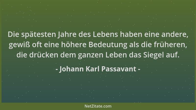 Johann Karl Passavant - Die spätesten Jahre des Lebens haben eine andere, gewiß oft eine höhere Bedeutung als die früheren,...