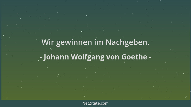 Johann Wolfgang von Goethe - Wir gewinnen im Nachgeben....