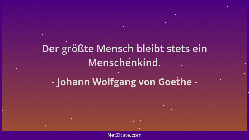 Johann Wolfgang von Goethe - Der größte Mensch bleibt stets ein Menschenkind....