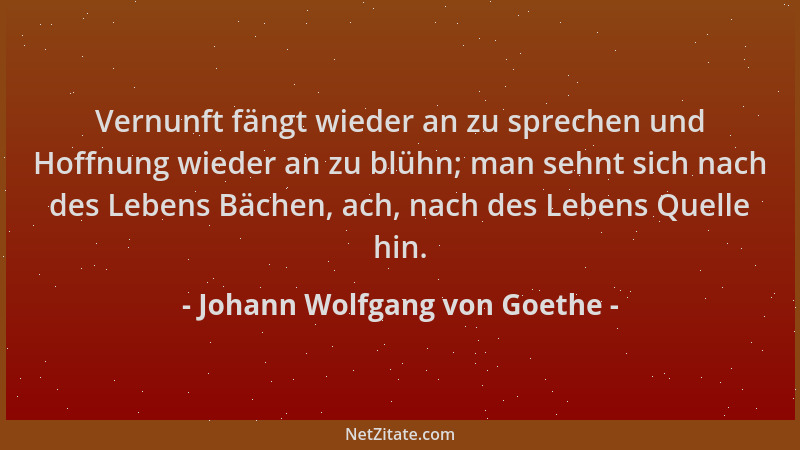 Johann Wolfgang von Goethe - Vernunft fängt wieder an zu sprechen und Hoffnung wieder an zu blühn; man sehnt sich nach des...