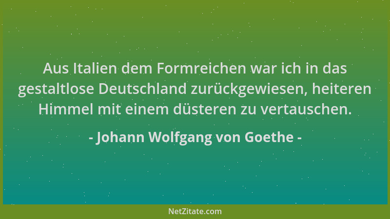 Johann Wolfgang von Goethe - Aus Italien dem Formreichen war ich in das gestaltlose Deutschland zurückgewiesen, heiteren Hi...