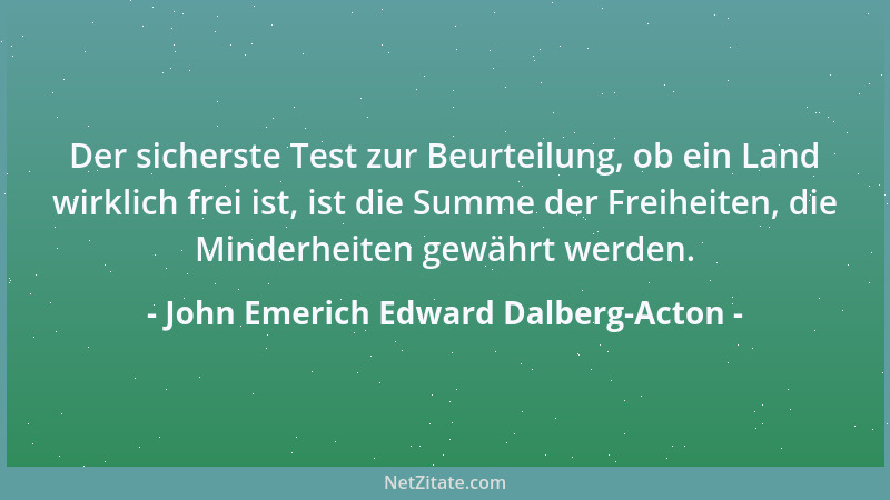 John Emerich Edward Dalberg-Acton - Der sicherste Test zur Beurteilung, ob ein Land wirklich frei ist, ist die Summe der Fr...