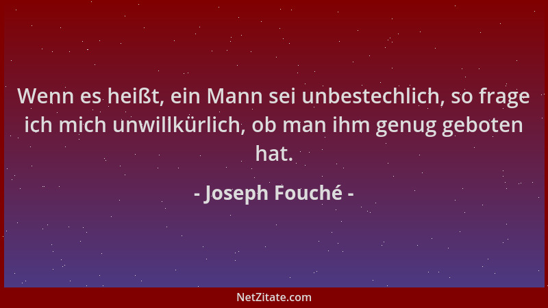 Joseph Fouché - Wenn es heißt, ein Mann sei unbestechlich, so frage ich mich unwillkürlich, ob man ihm genug geboten hat....