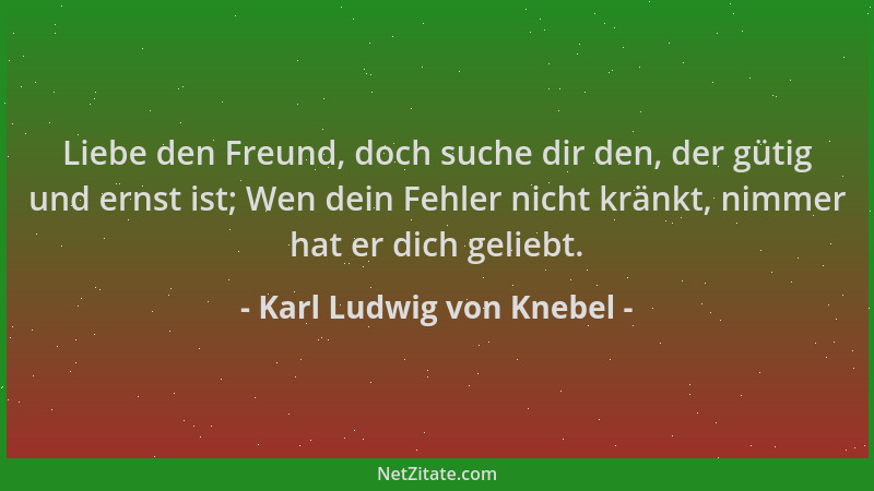 Karl Ludwig von Knebel - Liebe den Freund, doch suche dir den, der gütig und ernst ist; Wen dein Fehler nicht kränkt, nimme...