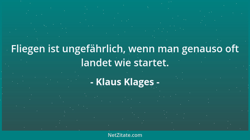 Klaus Klages - Fliegen ist ungefährlich, wenn man genauso oft landet wie startet....
