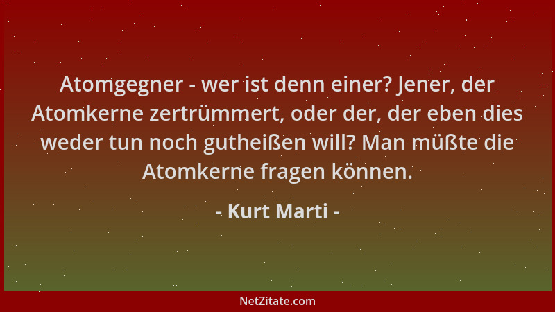 Kurt Marti - Atomgegner - wer ist denn einer? Jener, der Atomkerne zertrümmert, oder der, der eben dies weder tun noch guth...