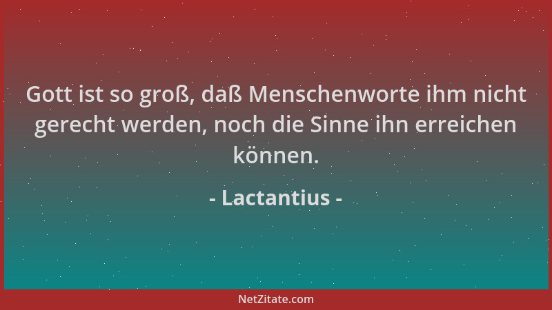 Lactantius - Gott ist so groß, daß Menschenworte ihm nicht gerecht werden, noch die Sinne ihn erreichen können....
