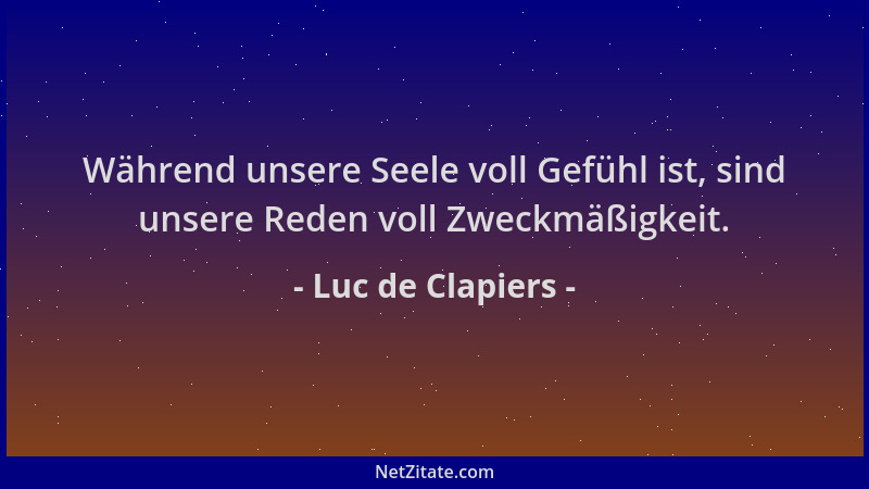 Luc de Clapiers - Während unsere Seele voll Gefühl ist, sind unsere Reden voll Zweckmäßigkeit....