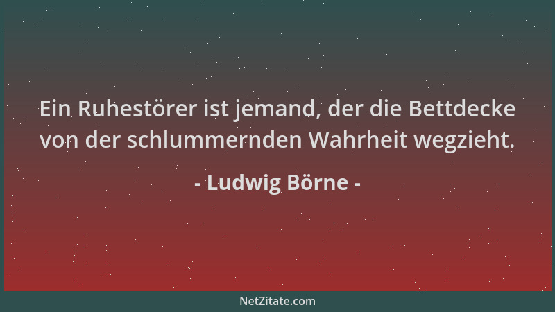 Ludwig Börne - Ein Ruhestörer ist jemand, der die Bettdecke von der schlummernden Wahrheit wegzieht....