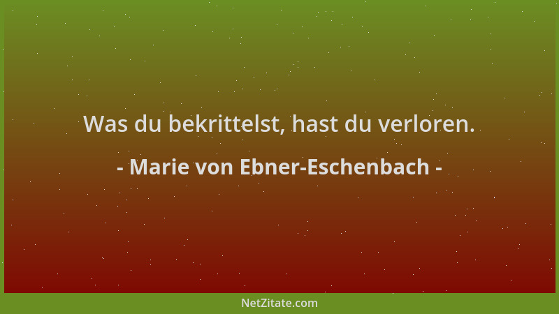 Marie von Ebner-Eschenbach - Was du bekrittelst, hast du verloren....