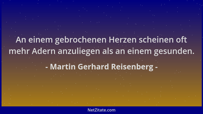 Martin Gerhard Reisenberg - An einem gebrochenen Herzen scheinen oft mehr Adern anzuliegen als an einem gesunden....