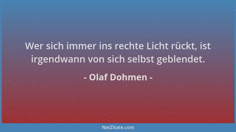 Olaf Dohmen - Wer sich immer ins rechte Licht rückt, ist irgendwann von sich selbst geblendet....