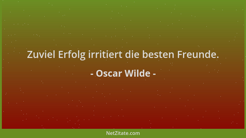 Oscar Wilde - Zuviel Erfolg irritiert die besten Freunde....