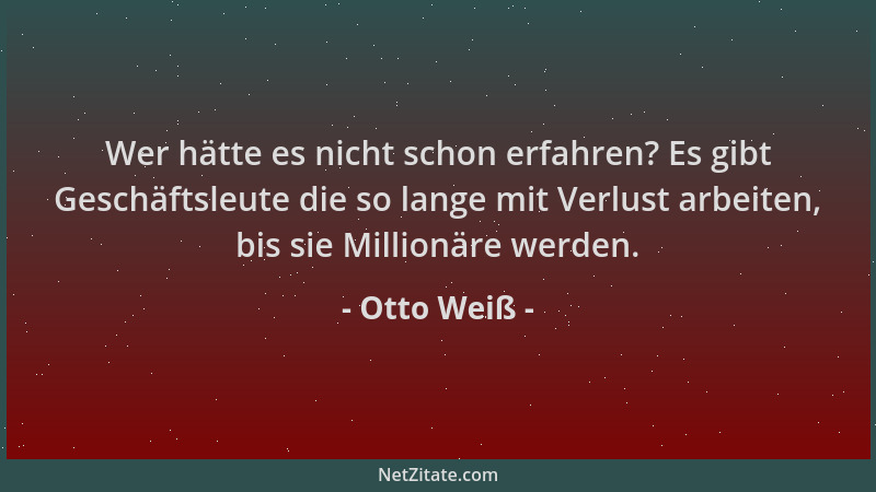 Otto Weiß - Wer hätte es nicht schon erfahren? Es gibt Geschäftsleute die so lange mit Verlust arbeiten, bis sie Millionäre...