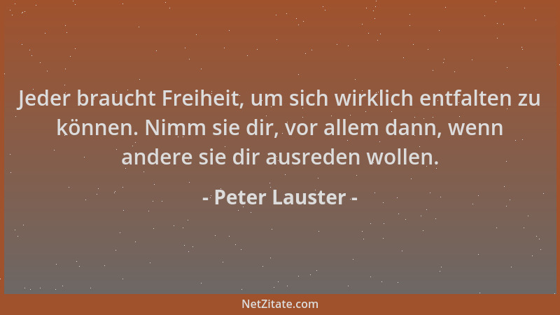Peter Lauster - Jeder braucht Freiheit, um sich wirklich entfalten zu können. Nimm sie dir, vor allem dann, wenn andere sie...