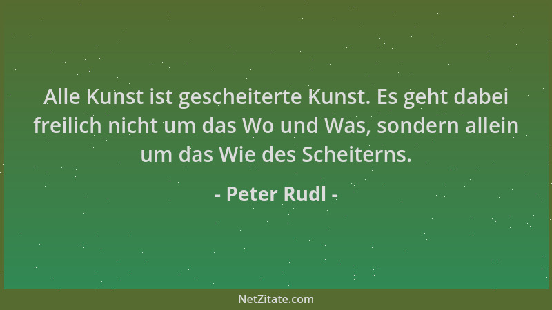 Peter Rudl - Alle Kunst ist gescheiterte Kunst. Es geht dabei freilich nicht um das Wo und Was, sondern allein um das Wie d...
