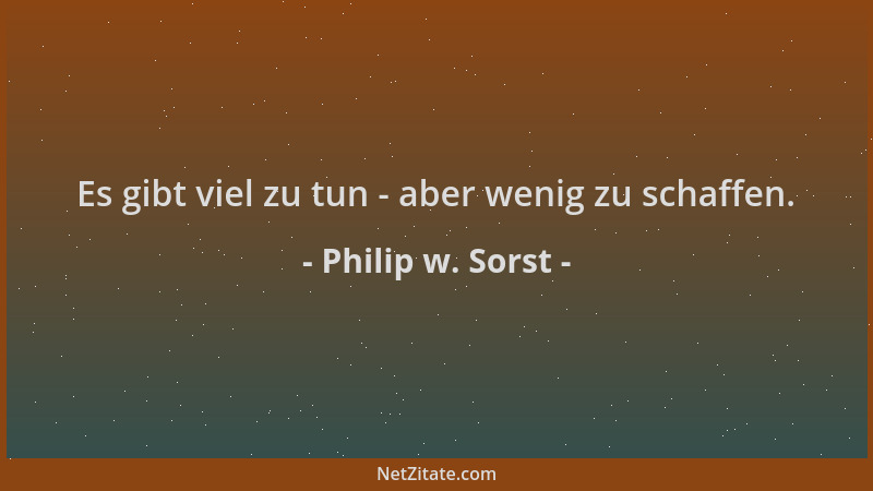 Philip w. Sorst - Es gibt viel zu tun - aber wenig zu schaffen....