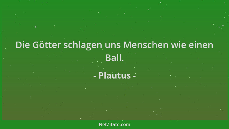Plautus - Die Götter schlagen uns Menschen wie einen Ball....