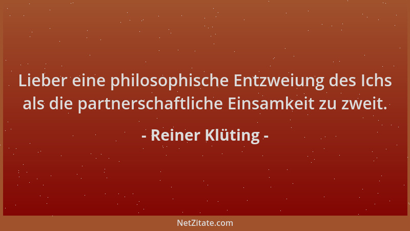 Reiner Klüting - Lieber eine philosophische Entzweiung des Ichs als die partnerschaftliche Einsamkeit zu zweit....