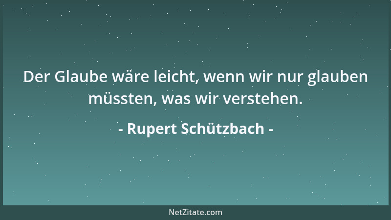 Rupert Schützbach - Der Glaube wäre leicht, wenn wir nur glauben müssten, was wir verstehen....