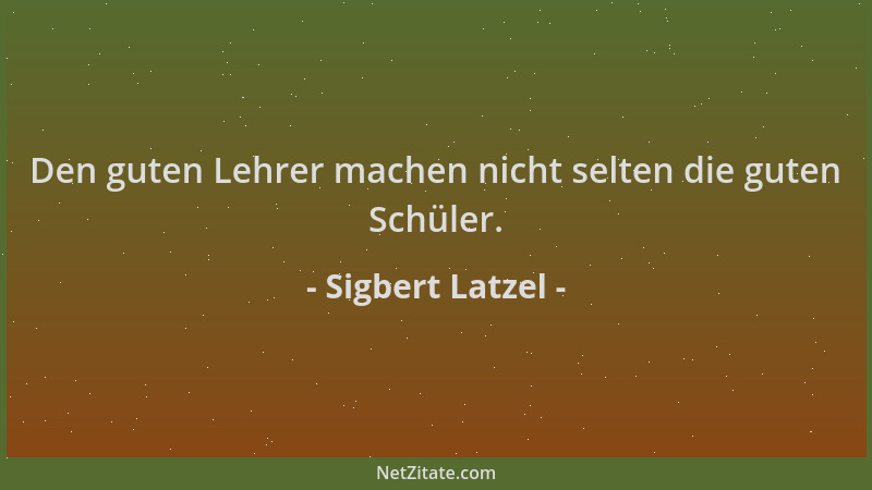 Sigbert Latzel - Den guten Lehrer machen nicht selten die guten Schüler....