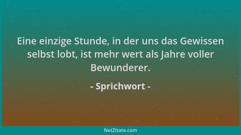 Sprichwort - Eine einzige Stunde, in der uns das Gewissen selbst lobt, ist mehr wert als Jahre voller Bewunderer....