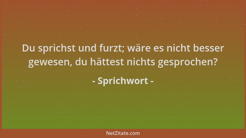Sprichwort - Du sprichst und furzt; wäre es nicht besser gewesen, du hättest nichts gesprochen?...