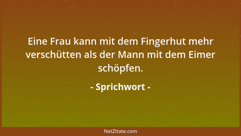 Sprichwort - Eine Frau kann mit dem Fingerhut mehr verschütten als der Mann mit dem Eimer schöpfen....