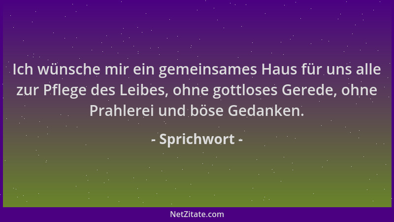 Sprichwort - Ich wünsche mir ein gemeinsames Haus für uns alle zur Pflege des Leibes, ohne gottloses Gerede, ohne Prahlerei...