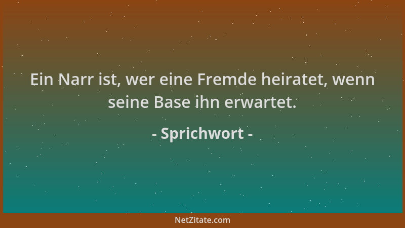 Sprichwort - Ein Narr ist, wer eine Fremde heiratet, wenn seine Base ihn erwartet....