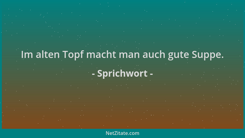 Sprichwort - Im alten Topf macht man auch gute Suppe....