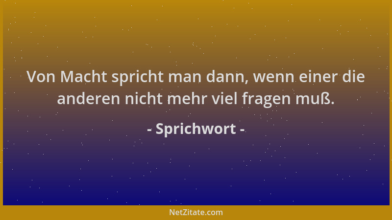 Sprichwort - Von Macht spricht man dann, wenn einer die anderen nicht mehr viel fragen muß....