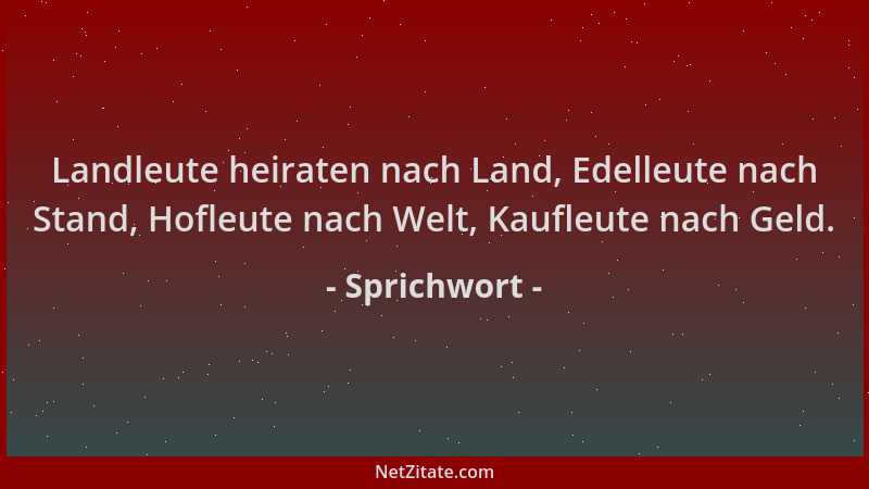 Sprichwort - Landleute heiraten nach Land, Edelleute nach Stand, Hofleute nach Welt, Kaufleute nach Geld....