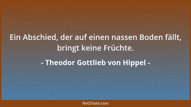 Theodor Gottlieb von Hippel - Ein Abschied, der auf einen nassen Boden fällt, bringt keine Früchte....